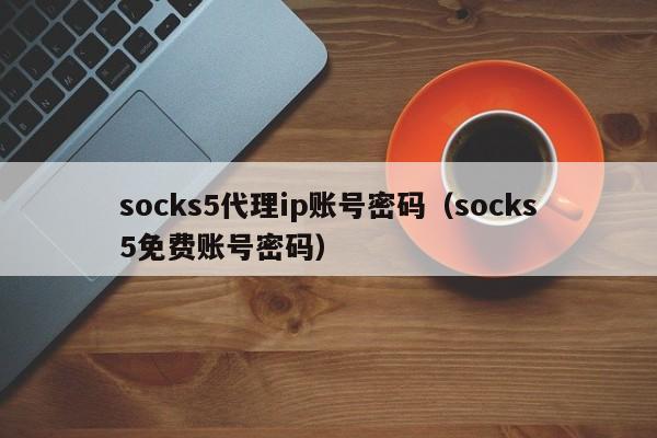 socks5代理ip账号密码（socks5免费账号密码）