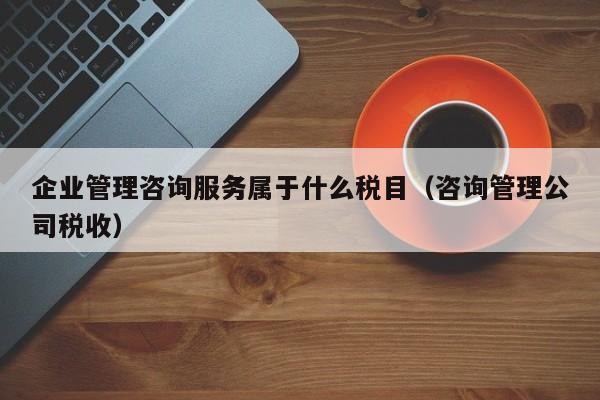 企业管理咨询服务属于什么税目（咨询管理公司税收）