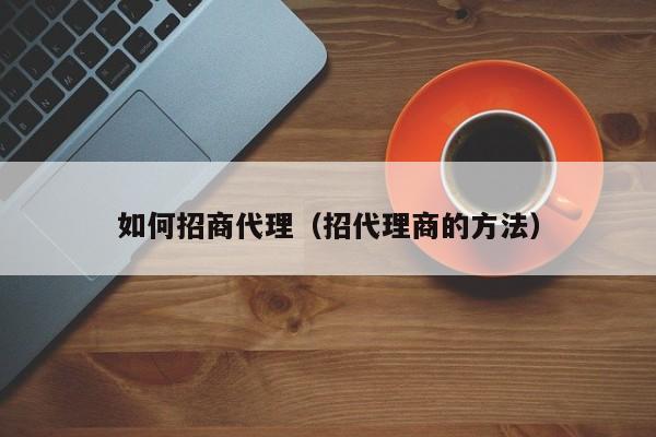 如何招商代理（招代理商的方法）