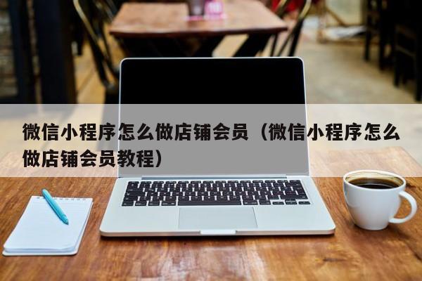 微信小程序怎么做店铺会员（微信小程序怎么做店铺会员教程）