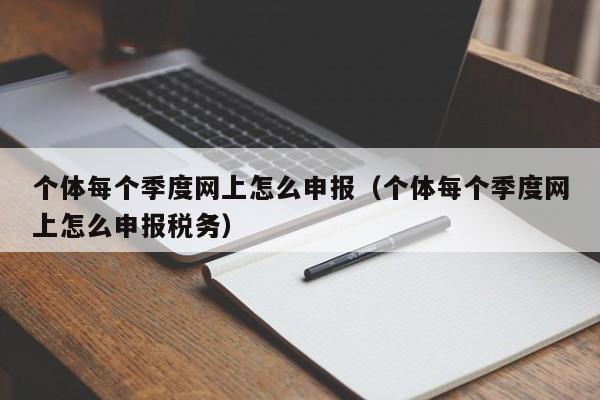 个体每个季度网上怎么申报（个体每个季度网上怎么申报税务）