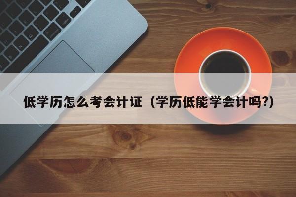 低学历怎么考会计证（学历低能学会计吗?）