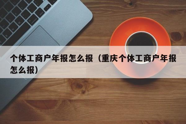 个体工商户年报怎么报（重庆个体工商户年报怎么报）