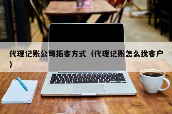 代理记账公司拓客方式（代理记账怎么找客户）