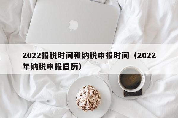 2022报税时间和纳税申报时间（2022年纳税申报日历）