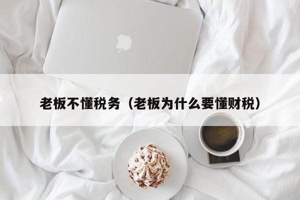 老板不懂税务（老板为什么要懂财税）