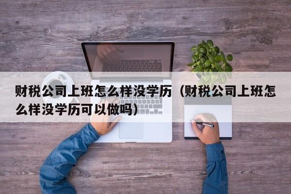 财税公司上班怎么样没学历（财税公司上班怎么样没学历可以做吗）