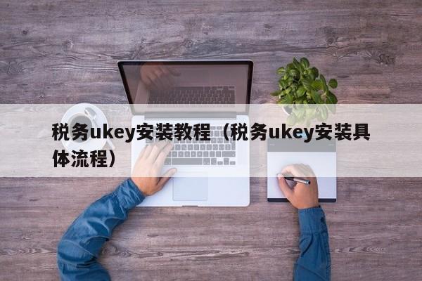 税务ukey安装教程（税务ukey安装具体流程）