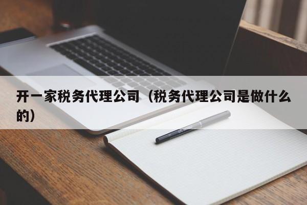 开一家税务代理公司（税务代理公司是做什么的）