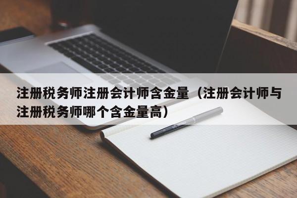 注册税务师注册会计师含金量（注册会计师与注册税务师哪个含金量高）