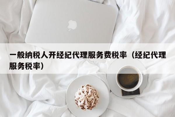 一般纳税人开经纪代理服务费税率（经纪代理服务税率）