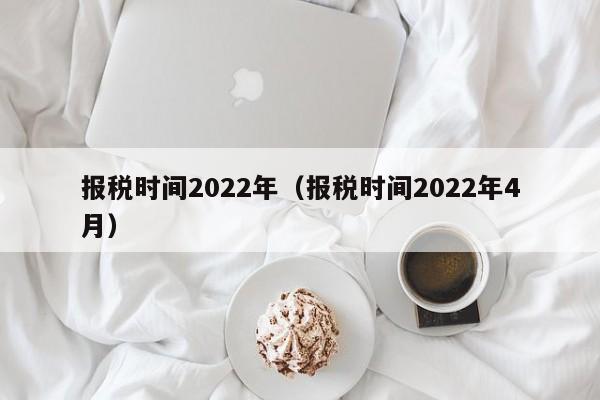 报税时间2022年（报税时间2022年4月）