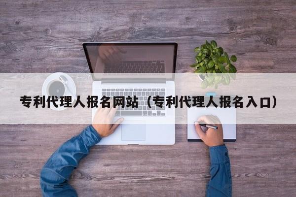 专利代理人报名网站（专利代理人报名入口）