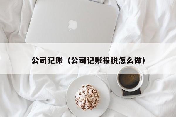 公司记账（公司记账报税怎么做）