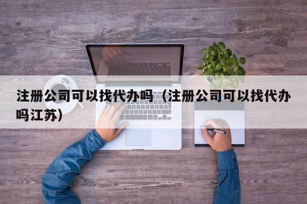 注册公司可以找代办吗（注册公司可以找代办吗江苏）