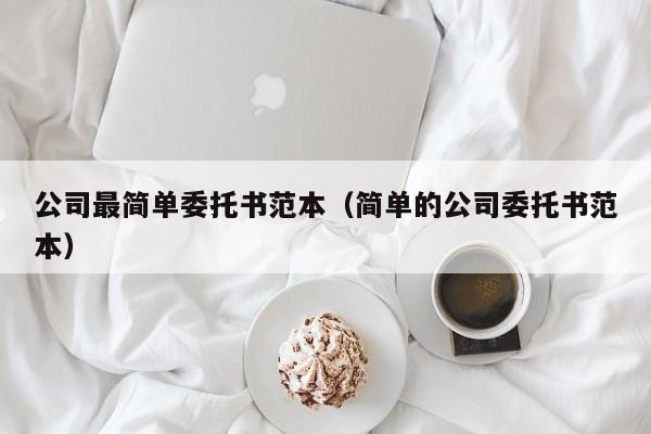 公司最简单委托书范本（简单的公司委托书范本）