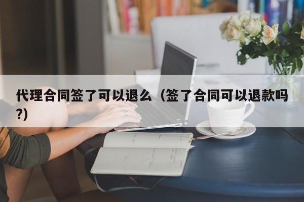 代理合同签了可以退么（签了合同可以退款吗?）