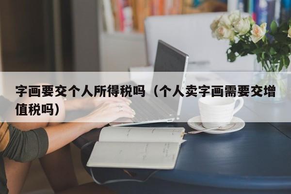 字画要交个人所得税吗（个人卖字画需要交增值税吗）