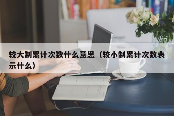 较大制累计次数什么意思（较小制累计次数表示什么）