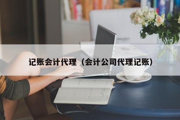 记账会计代理（会计公司代理记账）