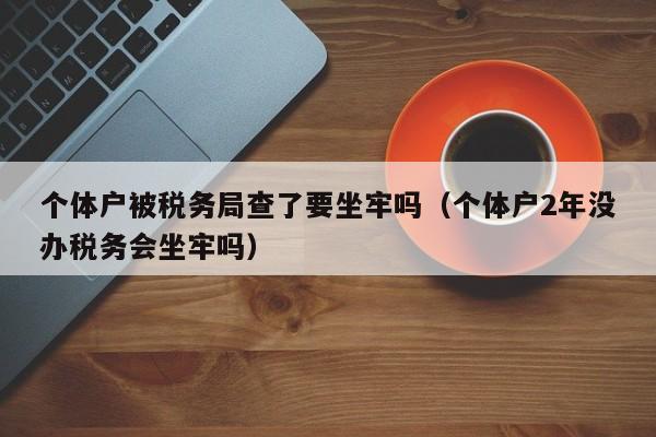 个体户被税务局查了要坐牢吗（个体户2年没办税务会坐牢吗）