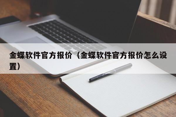 金蝶软件官方报价（金蝶软件官方报价怎么设置）