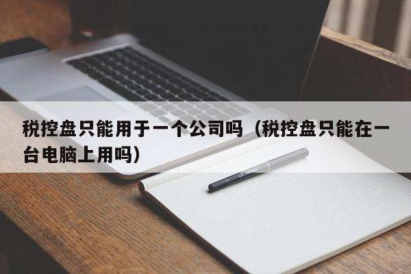 税控盘只能用于一个公司吗（税控盘只能在一台电脑上用吗）