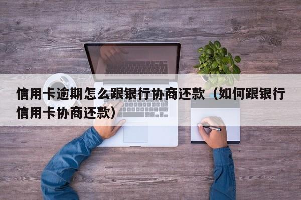 信用卡逾期怎么跟银行协商还款（如何跟银行信用卡协商还款）