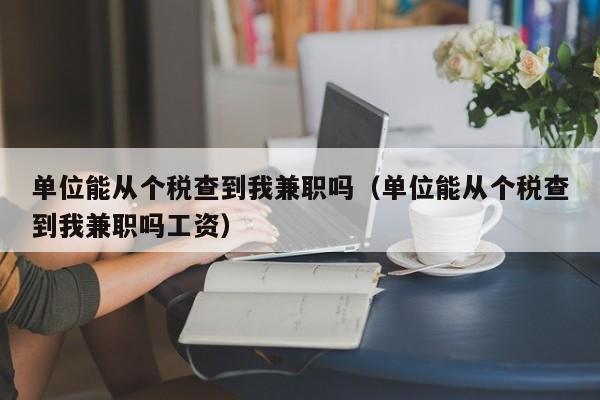 单位能从个税查到我兼职吗（单位能从个税查到我兼职吗工资）