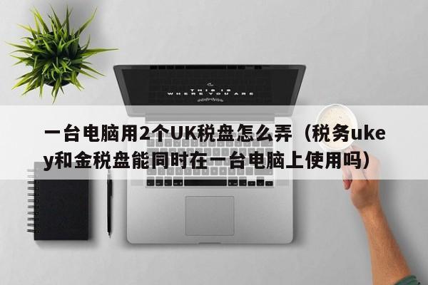 一台电脑用2个UK税盘怎么弄（税务ukey和金税盘能同时在一台电脑上使用吗）