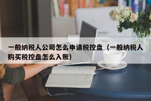 一般纳税人公司怎么申请税控盘（一般纳税人购买税控盘怎么入账）