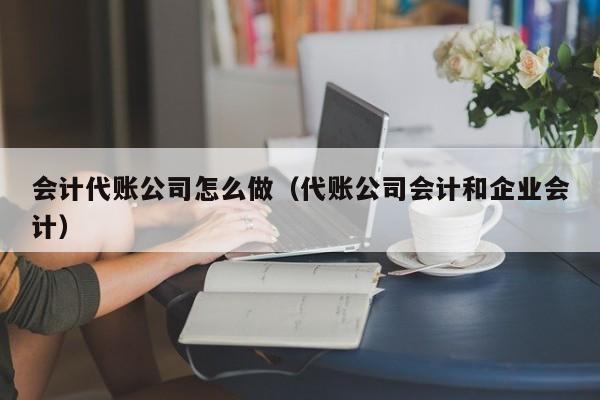 会计代账公司怎么做（代账公司会计和企业会计）