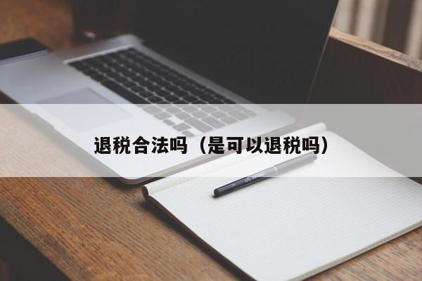 退税合法吗（是可以退税吗）