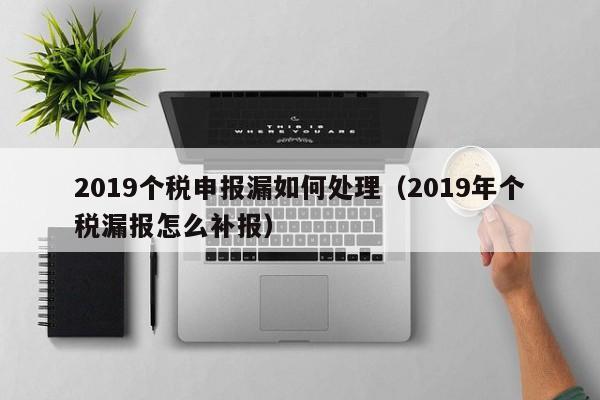 2019个税申报漏如何处理（2019年个税漏报怎么补报）