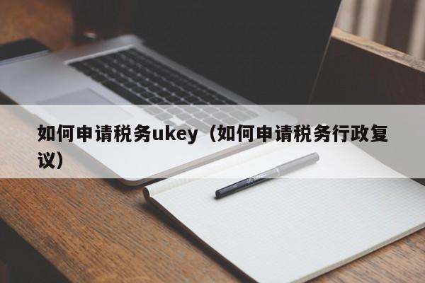 如何申请税务ukey（如何申请税务行政复议）