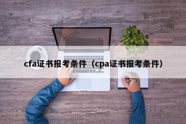 cfa证书报考条件（cpa证书报考条件）