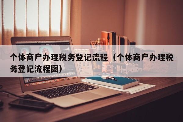 个体商户办理税务登记流程（个体商户办理税务登记流程图）