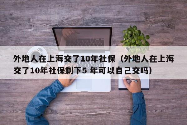 外地人在上海交了10年社保（外地人在上海交了10年社保剩下5 年可以自己交吗）