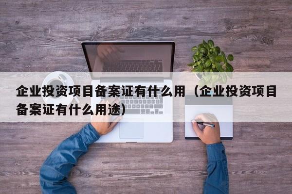 企业投资项目备案证有什么用（企业投资项目备案证有什么用途）