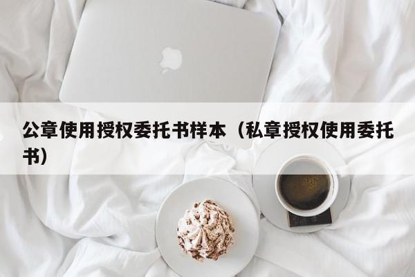 公章使用授权委托书样本（私章授权使用委托书）