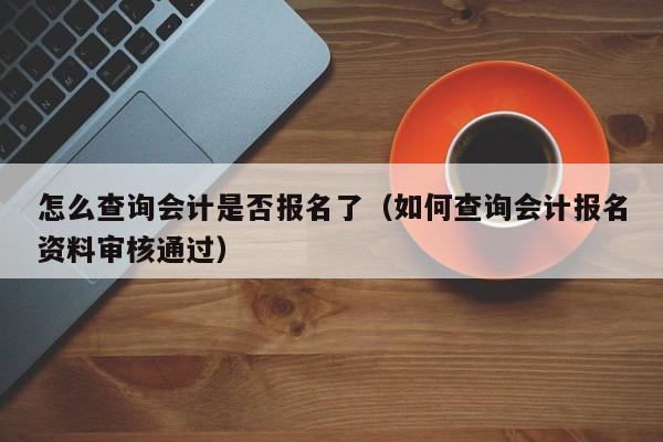 怎么查询会计是否报名了（如何查询会计报名资料审核通过）