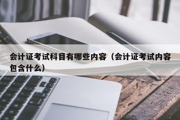 会计证考试科目有哪些内容（会计证考试内容包含什么）