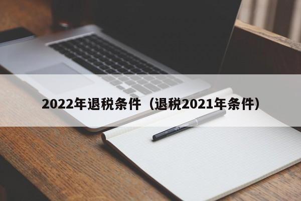 2022年退税条件（退税2021年条件）