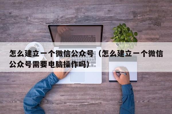 怎么建立一个微信公众号（怎么建立一个微信公众号需要电脑操作吗）