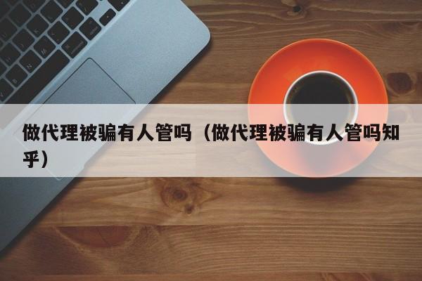 做代理被骗有人管吗（做代理被骗有人管吗知乎）