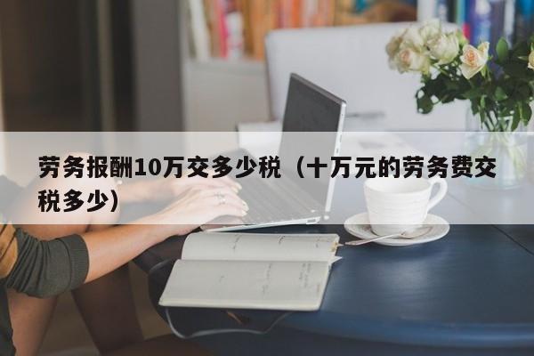 劳务报酬10万交多少税（十万元的劳务费交税多少）