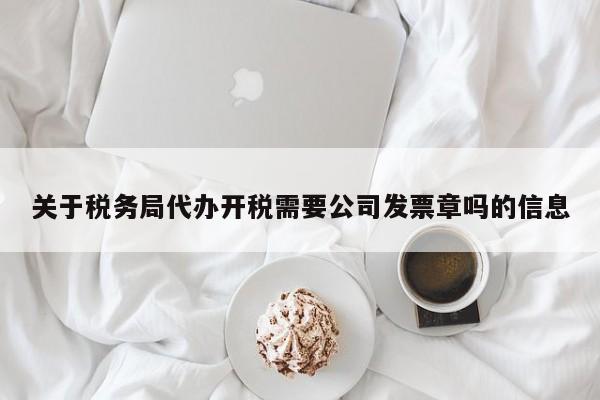 关于税务局代办开税需要公司发票章吗的信息