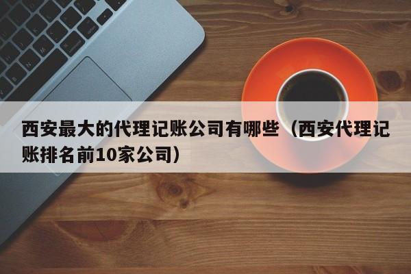 西安最大的代理记账公司有哪些（西安代理记账排名前10家公司）