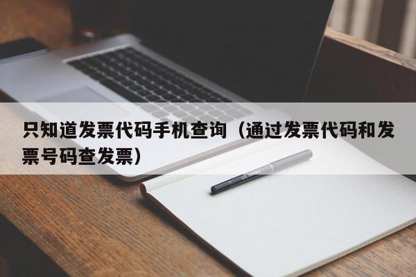 只知道发票代码手机查询（通过发票代码和发票号码查发票）