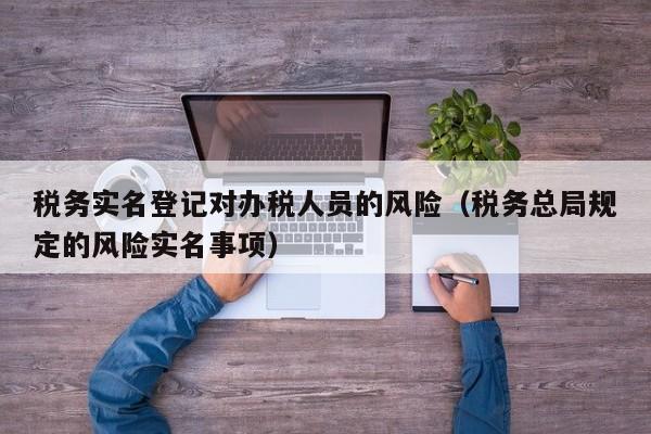 税务实名登记对办税人员的风险（税务总局规定的风险实名事项）